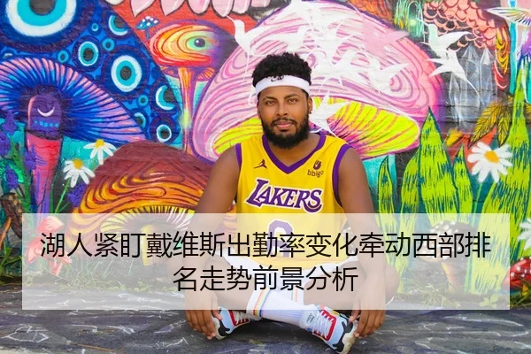 湖人紧盯戴维斯出勤率变化牵动西部排名走势前景分析