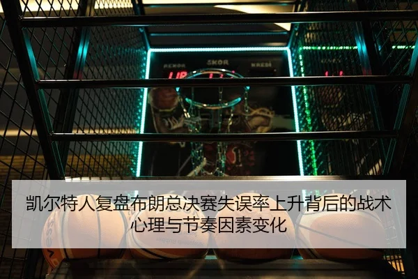 凯尔特人复盘布朗总决赛失误率上升背后的战术心理与节奏因素变化