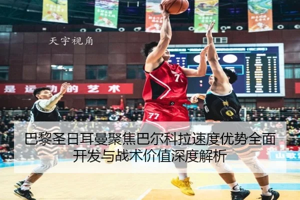 巴黎圣日耳曼聚焦巴尔科拉速度优势全面开发与战术价值深度解析