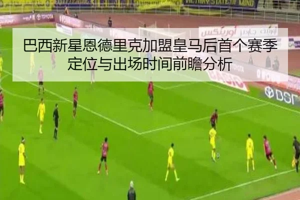 巴西新星恩德里克加盟皇马后首个赛季定位与出场时间前瞻分析