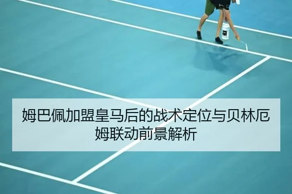 姆巴佩加盟皇马后的战术定位与贝林厄姆联动前景解析
