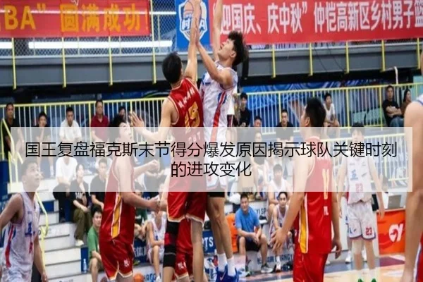 国王复盘福克斯末节得分爆发原因揭示球队关键时刻的进攻变化