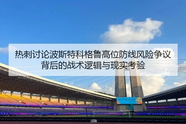 热刺讨论波斯特科格鲁高位防线风险争议背后的战术逻辑与现实考验
