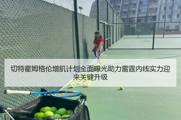 切特霍姆格伦增肌计划全面曝光助力雷霆内线实力迎来关键升级
