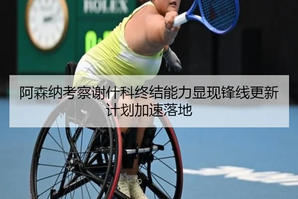 阿森纳考察谢什科终结能力显现锋线更新计划加速落地